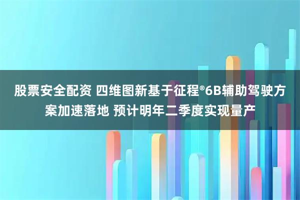 股票安全配资 四维图新基于征程®6B辅助驾驶方案加速落地 预计明年二季度实现量产