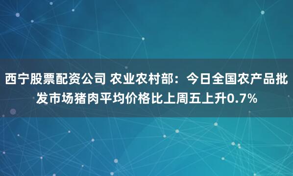 西宁股票配资公司 农业农村部：今日全国农产品批发市场猪肉平均价格比上周五上升0.7%