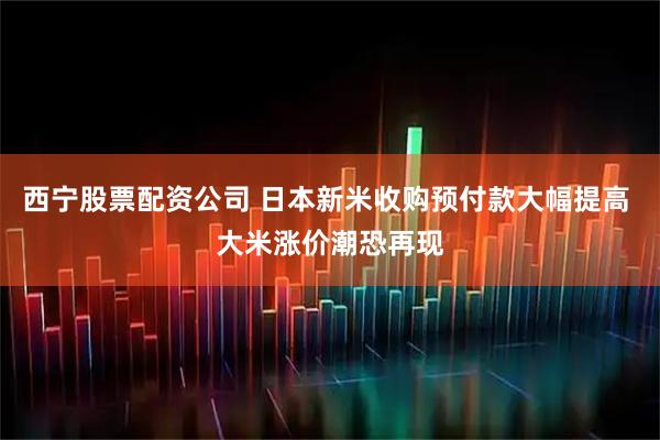 西宁股票配资公司 日本新米收购预付款大幅提高 大米涨价潮恐再现
