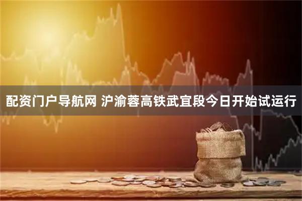 配资门户导航网 沪渝蓉高铁武宜段今日开始试运行
