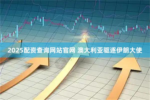 2025配资查询网站官网 澳大利亚驱逐伊朗大使