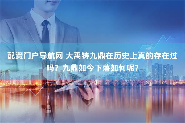 配资门户导航网 大禹铸九鼎在历史上真的存在过吗？九鼎如今下落如何呢？