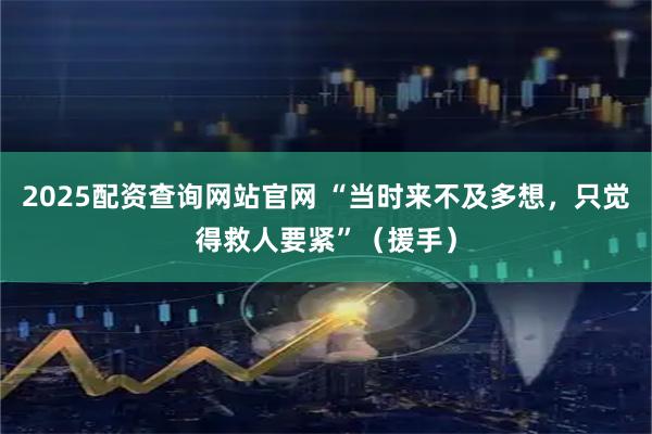 2025配资查询网站官网 “当时来不及多想，只觉得救人要紧”（援手）