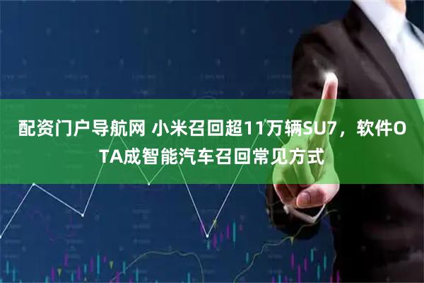 配资门户导航网 小米召回超11万辆SU7，软件OTA成智能汽车召回常见方式