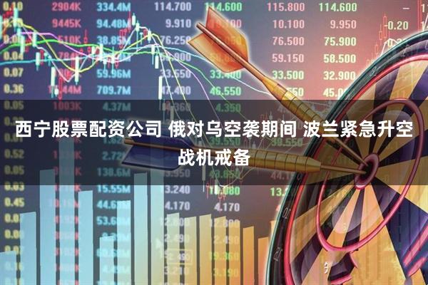 西宁股票配资公司 俄对乌空袭期间 波兰紧急升空战机戒备