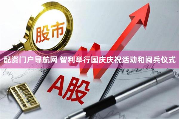 配资门户导航网 智利举行国庆庆祝活动和阅兵仪式