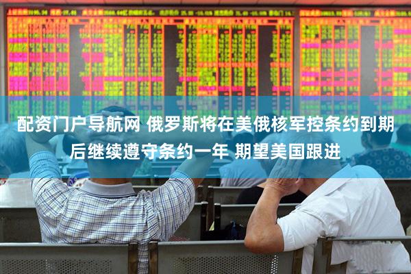 配资门户导航网 俄罗斯将在美俄核军控条约到期后继续遵守条约一年 期望美国跟进