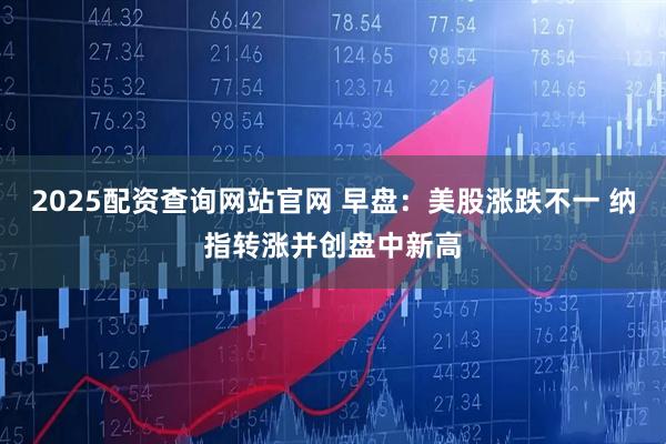 2025配资查询网站官网 早盘：美股涨跌不一 纳指转涨并创盘中新高