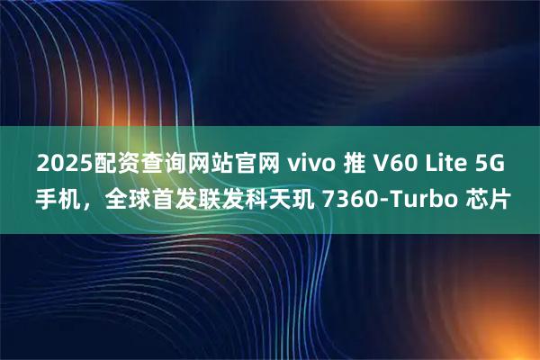 2025配资查询网站官网 vivo 推 V60 Lite 5G 手机，全球首发联发科天玑 7360-Turbo 芯片
