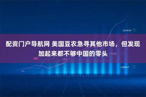 配资门户导航网 美国豆农急寻其他市场，但发现加起来都不够中国的零头