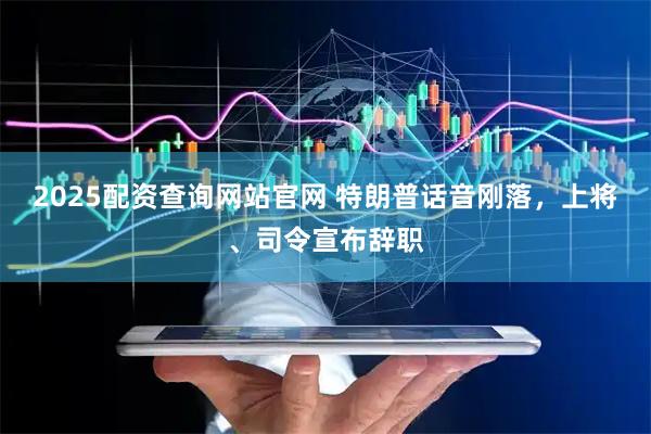 2025配资查询网站官网 特朗普话音刚落，上将、司令宣布辞职