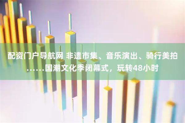 配资门户导航网 非遗市集、音乐演出、骑行美拍……国潮文化季闭幕式，玩转48小时
