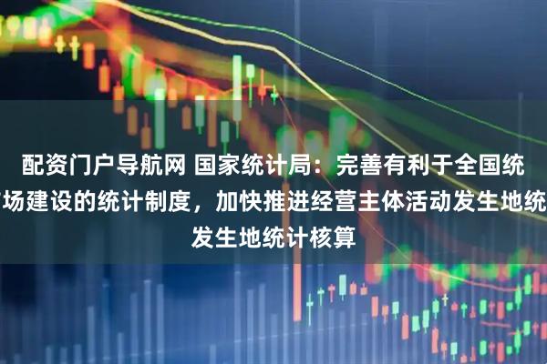 配资门户导航网 国家统计局：完善有利于全国统一大市场建设的统计制度，加快推进经营主体活动发生地统计核算