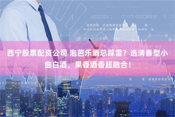 西宁股票配资公司 泡芭乐酒总踩雷？选清香型小曲白酒，果香酒香超融合！