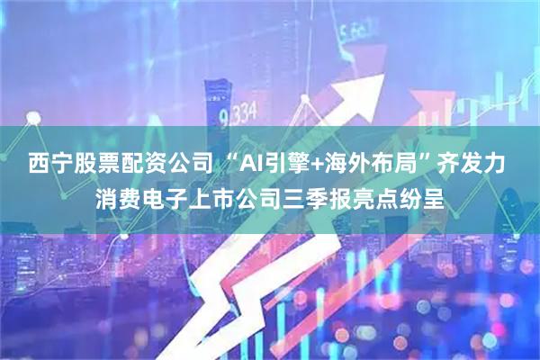 西宁股票配资公司 “AI引擎+海外布局”齐发力 消费电子上市公司三季报亮点纷呈