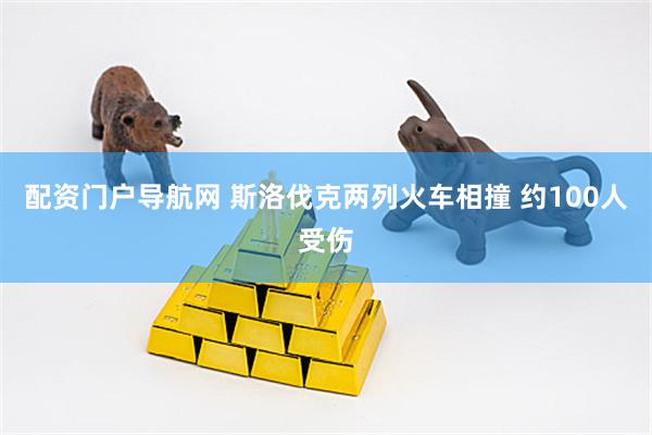 配资门户导航网 斯洛伐克两列火车相撞 约100人受伤