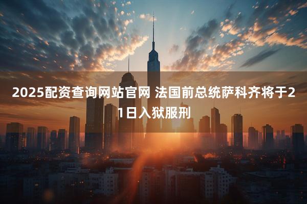 2025配资查询网站官网 法国前总统萨科齐将于21日入狱服刑