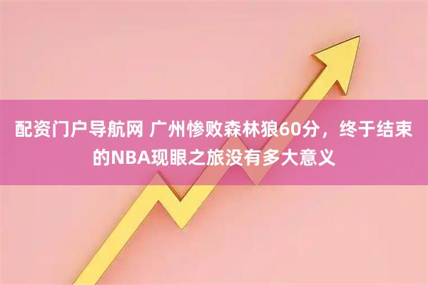 配资门户导航网 广州惨败森林狼60分，终于结束的NBA现眼之旅没有多大意义
