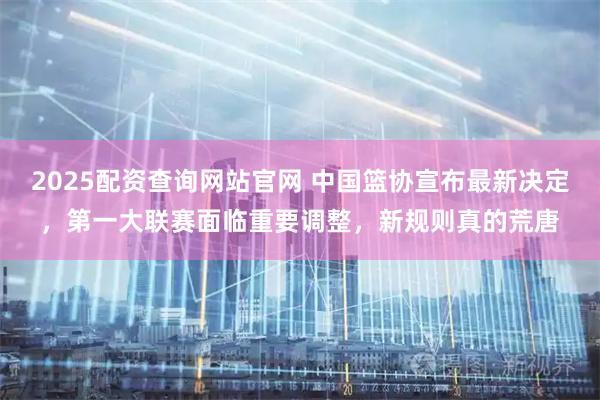 2025配资查询网站官网 中国篮协宣布最新决定，第一大联赛面临重要调整，新规则真的荒唐