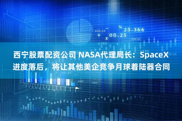 西宁股票配资公司 NASA代理局长:SpaceX进度落后,将让其他美企竞争月球着陆器合同