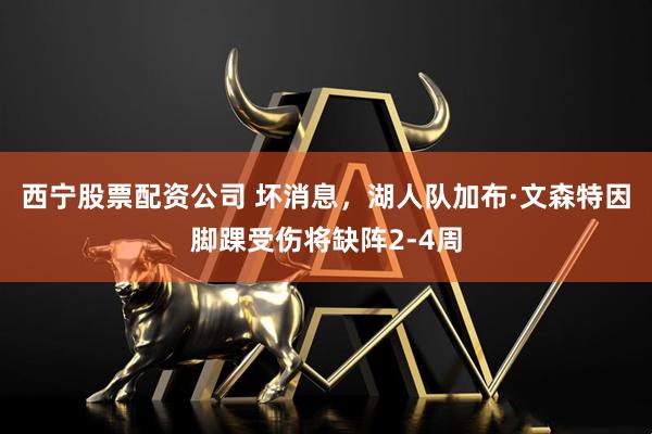 西宁股票配资公司 坏消息，湖人队加布·文森特因脚踝受伤将缺阵2-4周