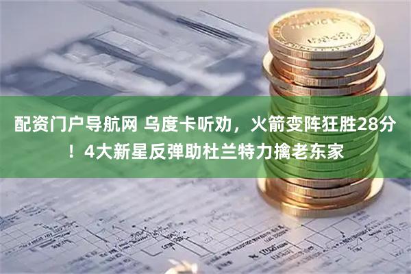 配资门户导航网 乌度卡听劝，火箭变阵狂胜28分！4大新星反弹助杜兰特力擒老东家
