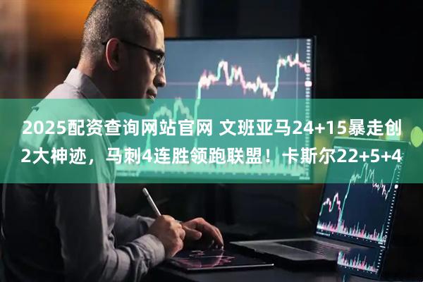 2025配资查询网站官网 文班亚马24+15暴走创2大神迹，马刺4连胜领跑联盟！卡斯尔22+5+4