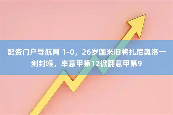 配资门户导航网 1-0，26岁国米旧将扎尼奥洛一剑封喉，率意甲第12掀翻意甲第9