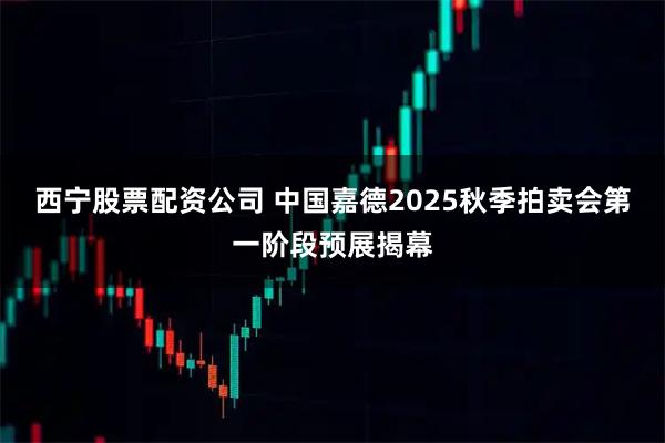 西宁股票配资公司 中国嘉德2025秋季拍卖会第一阶段预展揭幕