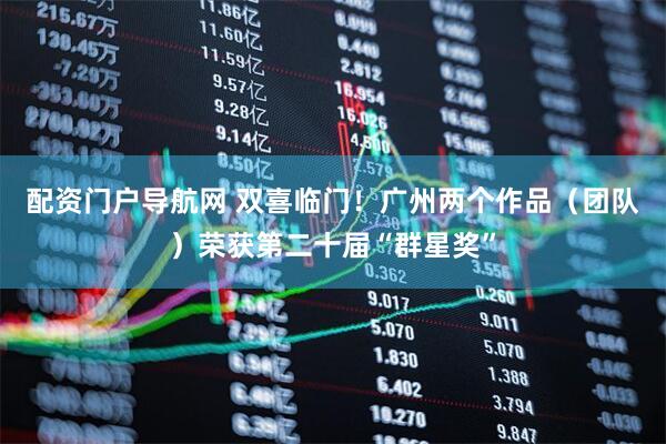 配资门户导航网 双喜临门！广州两个作品（团队）荣获第二十届“群星奖”