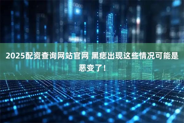2025配资查询网站官网 黑痣出现这些情况可能是恶变了！