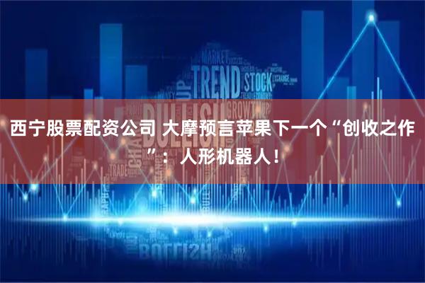 西宁股票配资公司 大摩预言苹果下一个“创收之作”：人形机器人！