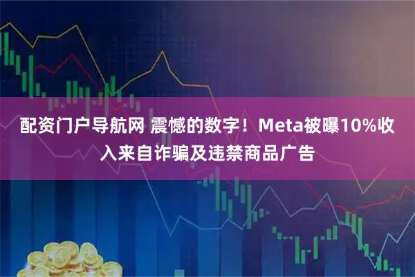 配资门户导航网 震憾的数字！Meta被曝10%收入来自诈骗及违禁商品广告