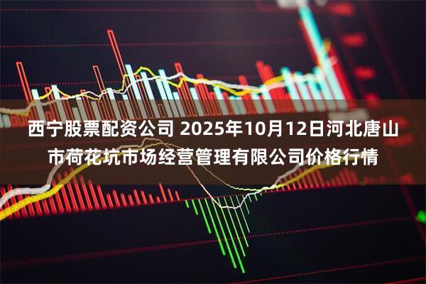 西宁股票配资公司 2025年10月12日河北唐山市荷花坑市场经营管理有限公司价格行情
