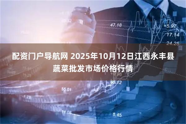 配资门户导航网 2025年10月12日江西永丰县蔬菜批发市场价格行情