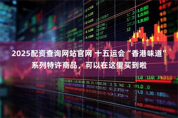 2025配资查询网站官网 十五运会“香港味道”系列特许商品，可以在这里买到啦
