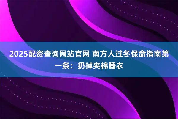 2025配资查询网站官网 南方人过冬保命指南第一条：扔掉夹棉睡衣