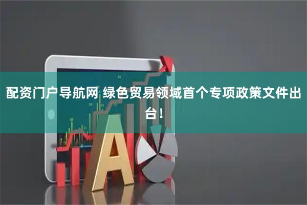 配资门户导航网 绿色贸易领域首个专项政策文件出台！