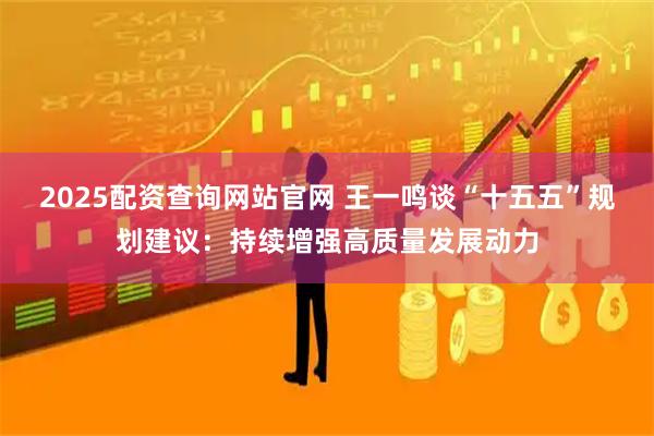 2025配资查询网站官网 王一鸣谈“十五五”规划建议：持续增强高质量发展动力