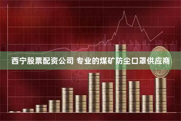 西宁股票配资公司 专业的煤矿防尘口罩供应商