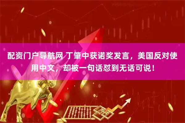 配资门户导航网 丁肇中获诺奖发言，美国反对使用中文，却被一句话怼到无话可说！