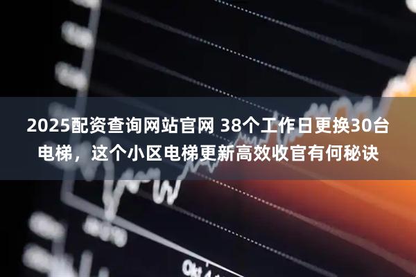 2025配资查询网站官网 38个工作日更换30台电梯，这个小区电梯更新高效收官有何秘诀