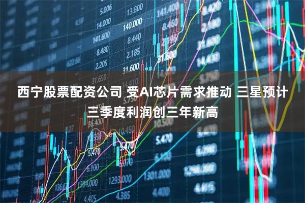 西宁股票配资公司 受AI芯片需求推动 三星预计三季度利润创三年新高