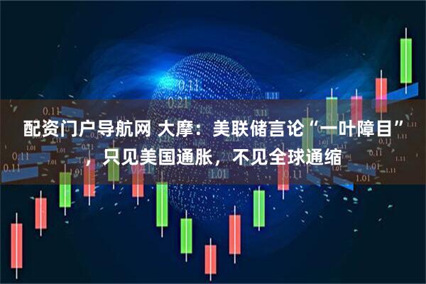 配资门户导航网 大摩：美联储言论“一叶障目”，只见美国通胀，不见全球通缩