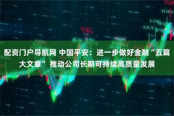 配资门户导航网 中国平安：进一步做好金融“五篇大文章” 推动公司长期可持续高质量发展
