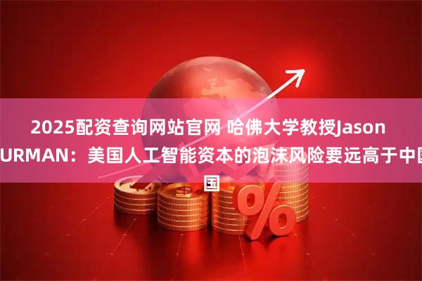2025配资查询网站官网 哈佛大学教授Jason FURMAN：美国人工智能资本的泡沫风险要远高于中国