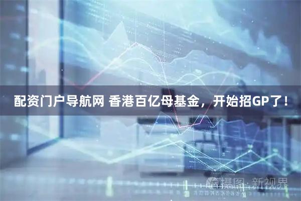 配资门户导航网 香港百亿母基金，开始招GP了！