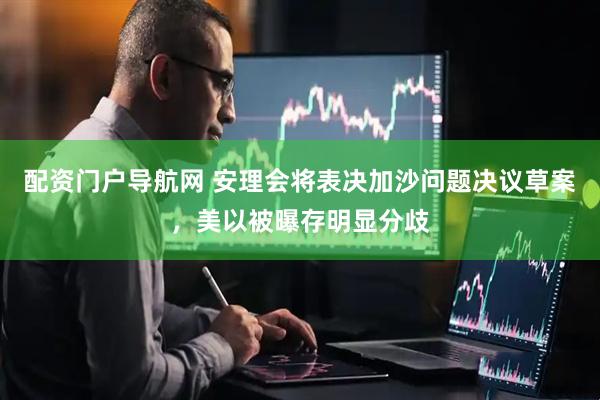 配资门户导航网 安理会将表决加沙问题决议草案，美以被曝存明显分歧