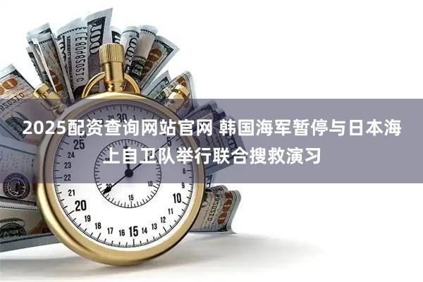 2025配资查询网站官网 韩国海军暂停与日本海上自卫队举行联合搜救演习