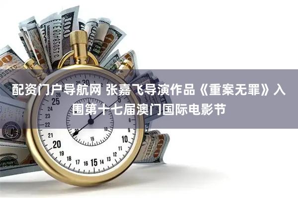 配资门户导航网 张嘉飞导演作品《重案无罪》入围第十七届澳门国际电影节